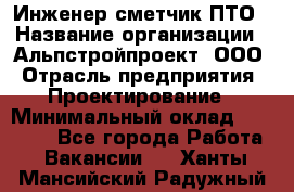 Инженер-сметчик ПТО › Название организации ­ Альпстройпроект, ООО › Отрасль предприятия ­ Проектирование › Минимальный оклад ­ 25 000 - Все города Работа » Вакансии   . Ханты-Мансийский,Радужный г.